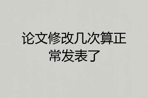 论文修改几次算正常发表了
