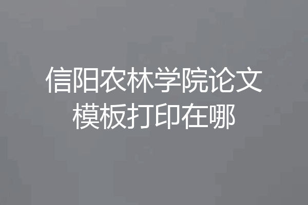 信阳农林学院论文模板打印在哪