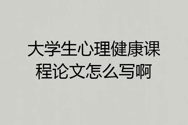 大学生心理健康课程论文怎么写啊