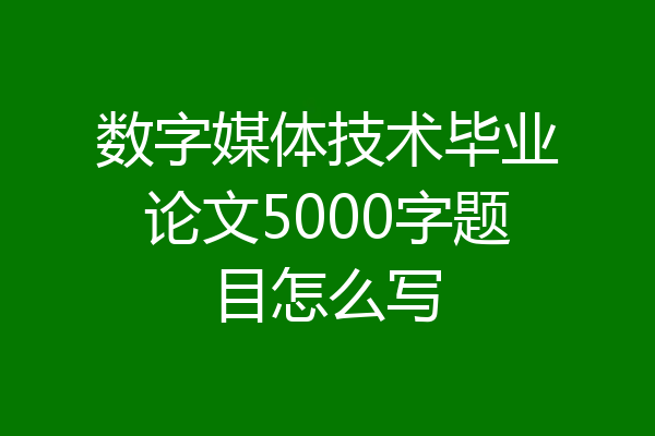 数字媒体技术毕业论文5000字题目怎么写
