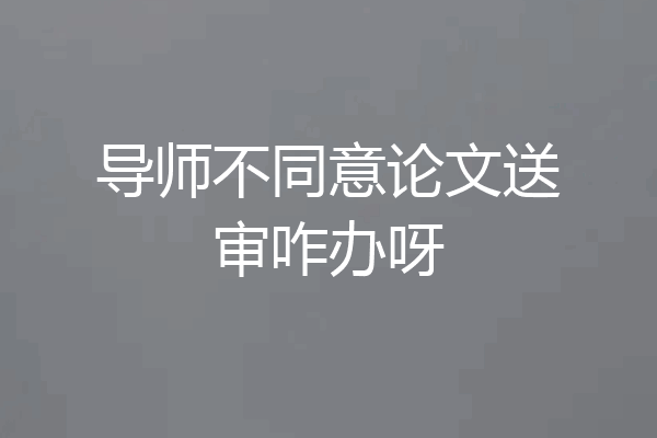 导师不同意论文送审咋办呀