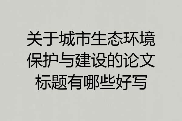 关于城市生态环境保护与建设的论文标题有哪些好写
