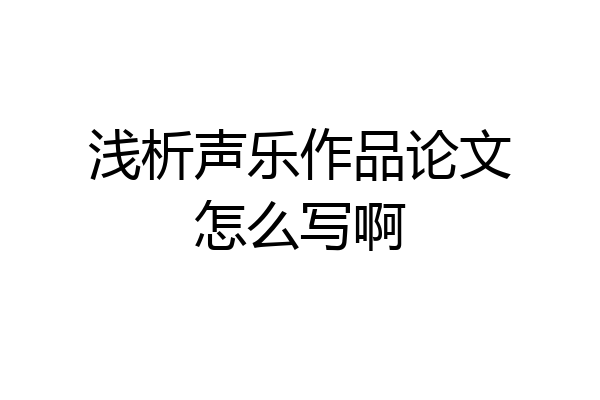 浅析声乐作品论文怎么写啊