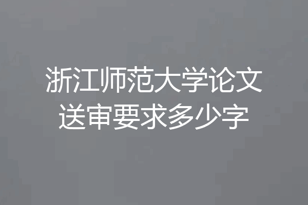 浙江师范大学论文送审要求多少字