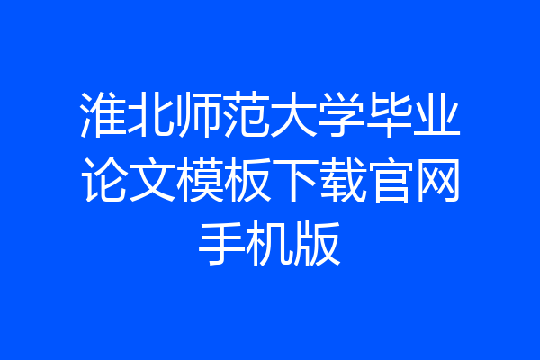 淮北师范大学毕业论文模板下载官网手机版