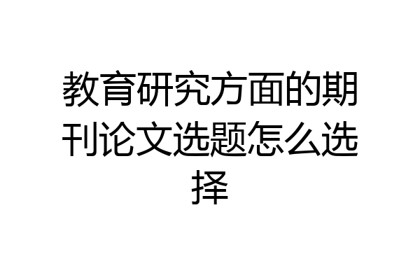 教育研究方面的期刊论文选题怎么选择