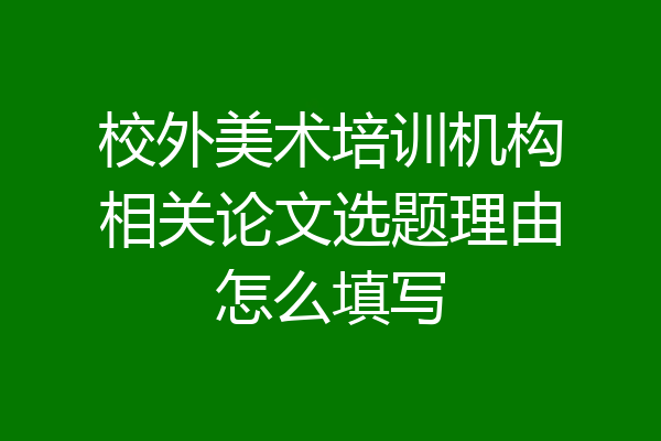 校外美术培训机构相关论文选题理由怎么填写