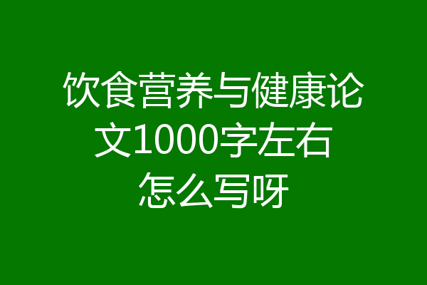 饮食营养与健康论文1000字左右怎么写呀
