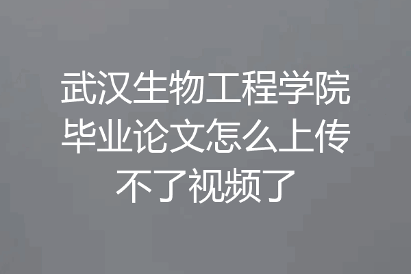 武汉生物工程学院毕业论文怎么上传不了视频了