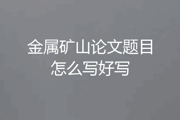 金属矿山论文题目怎么写好写