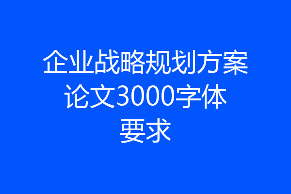 企业战略规划方案论文3000字体要求