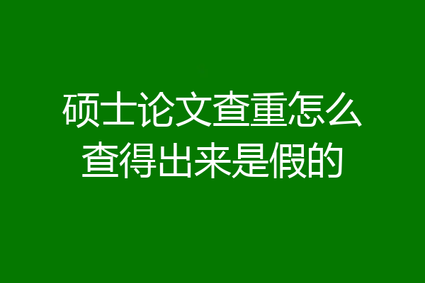 硕士论文查重怎么查得出来是假的