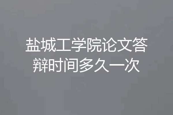 盐城工学院论文答辩时间多久一次