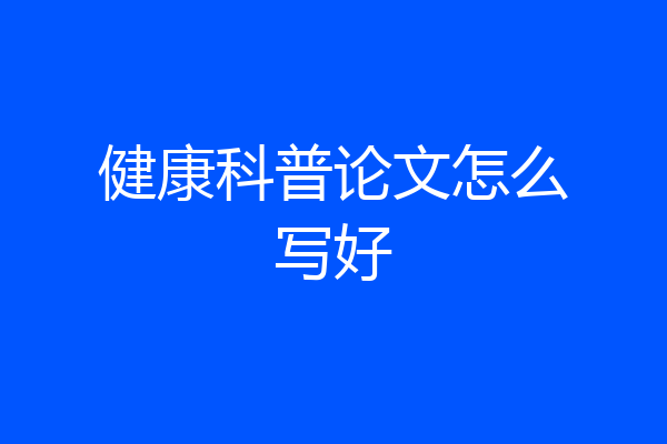 健康科普论文怎么写好