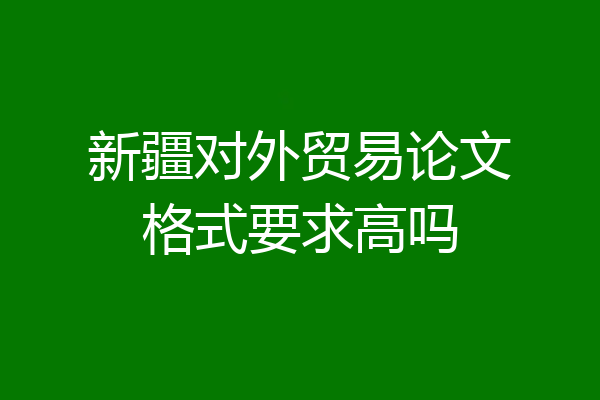 新疆对外贸易论文格式要求高吗