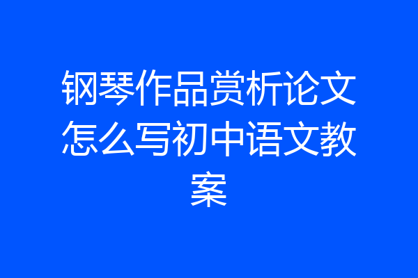 钢琴作品赏析论文怎么写初中语文教案