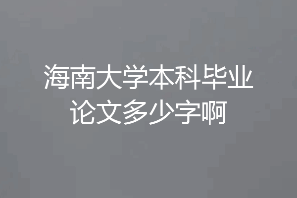 海南大学本科毕业论文多少字啊