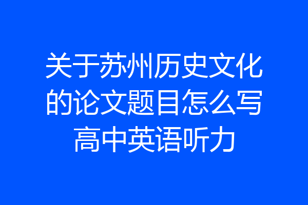 关于苏州历史文化的论文题目怎么写高中英语听力