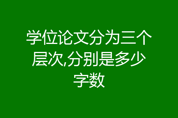学位论文分为三个层次,分别是多少字数
