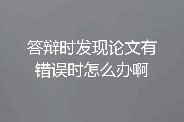 答辩时发现论文有错误时怎么办啊