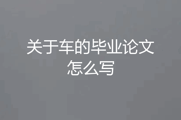 关于车的毕业论文怎么写