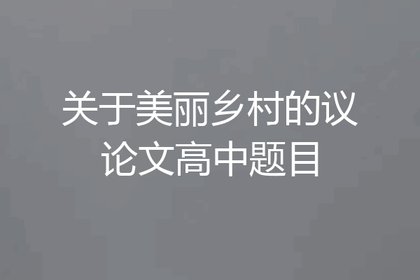 关于美丽乡村的议论文高中题目