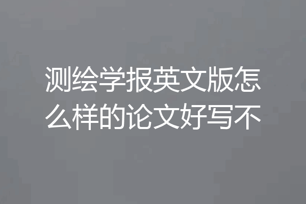 测绘学报英文版怎么样的论文好写不