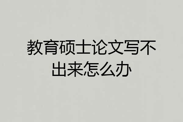 教育硕士论文写不出来怎么办