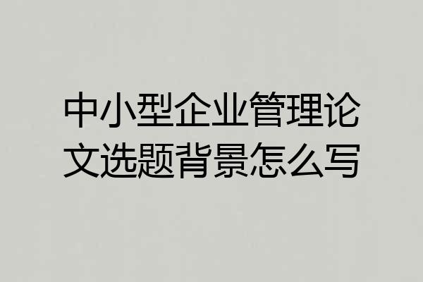 中小型企业管理论文选题背景怎么写