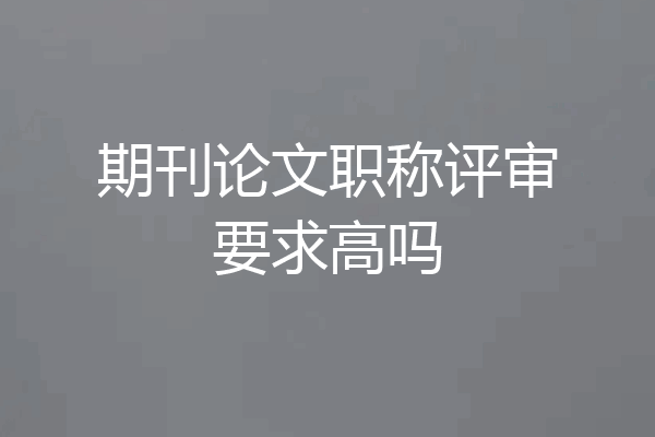 期刊论文职称评审要求高吗