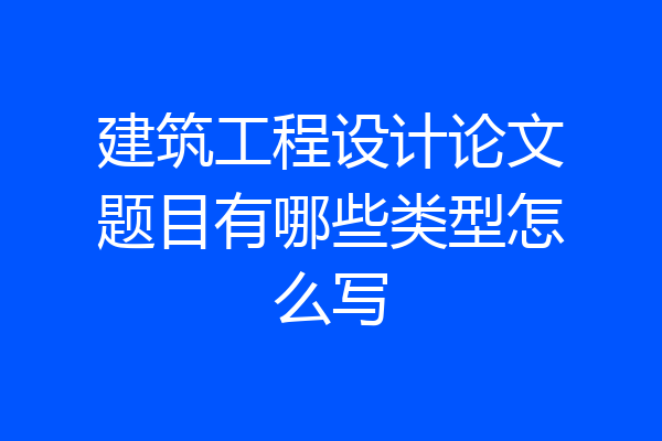 建筑工程设计论文题目有哪些类型怎么写