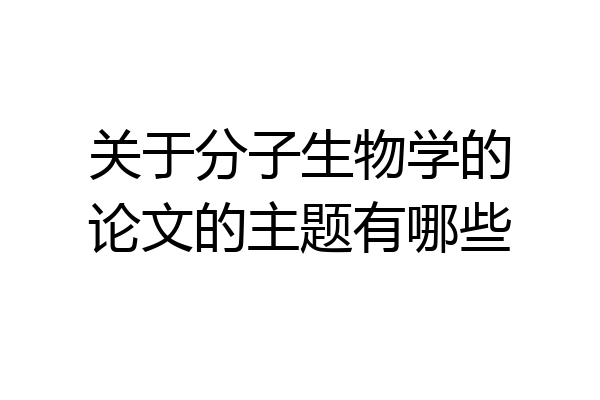 关于分子生物学的论文的主题有哪些