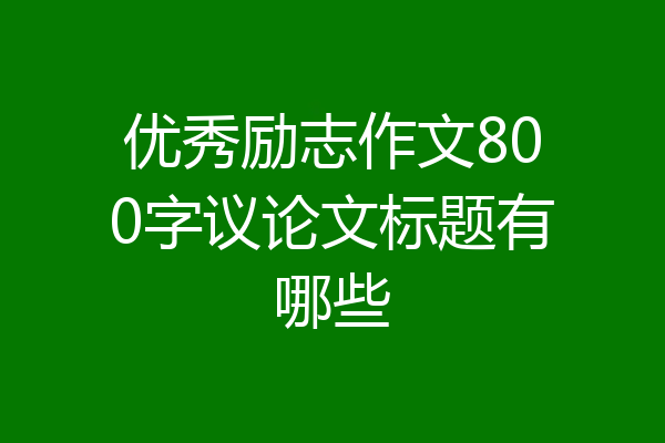 优秀励志作文800字议论文标题有哪些
