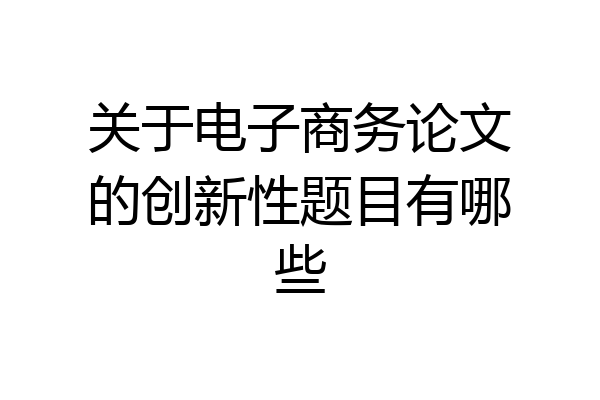 关于电子商务论文的创新性题目有哪些