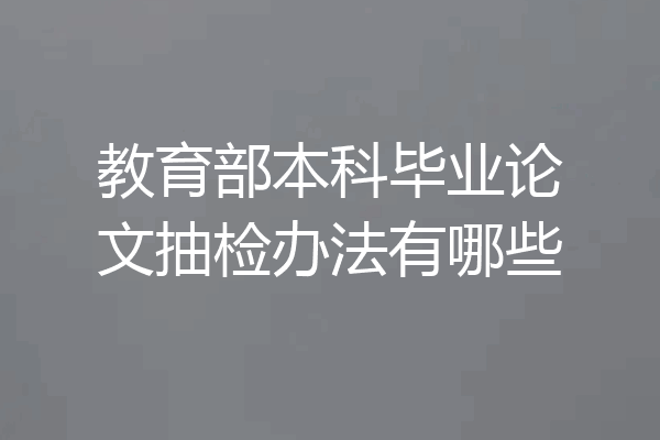 教育部本科毕业论文抽检办法有哪些