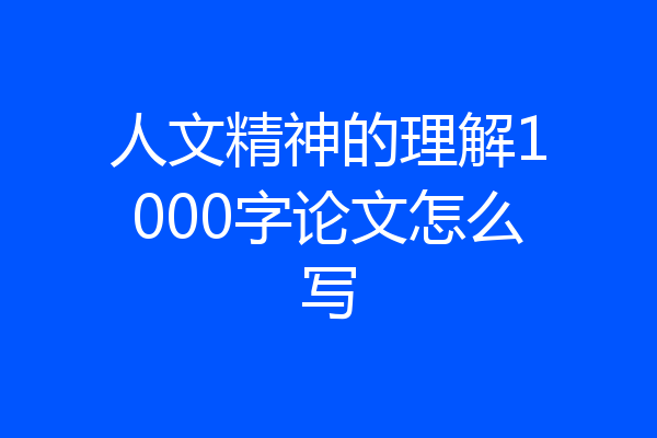 人文精神的理解1000字论文怎么写