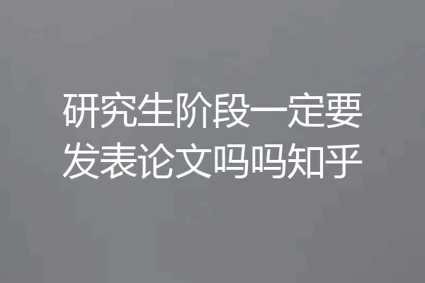 研究生阶段一定要发表论文吗吗知乎