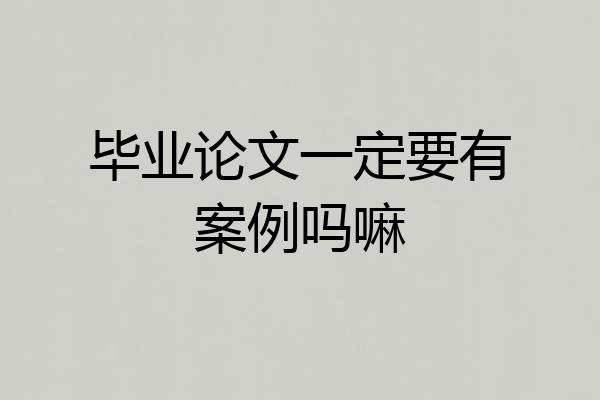 毕业论文一定要有案例吗嘛