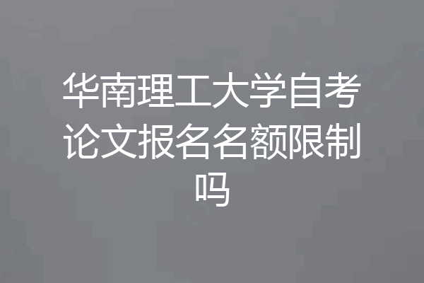 华南理工大学自考论文报名名额限制吗
