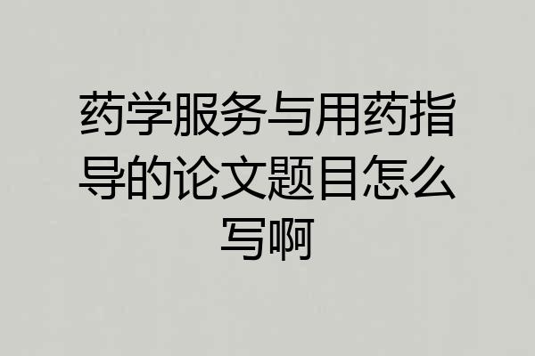 药学服务与用药指导的论文题目怎么写啊