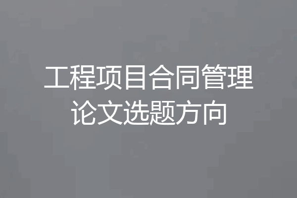 工程项目合同管理论文选题方向