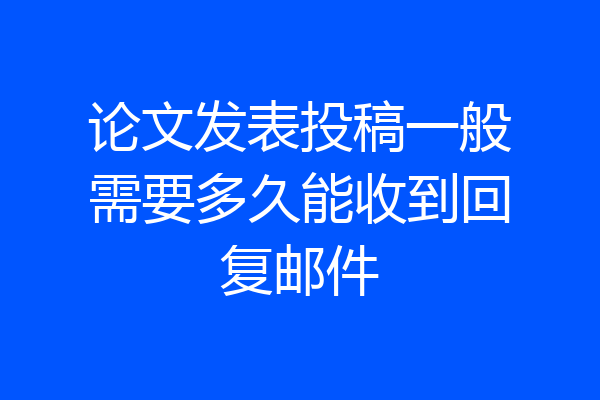 论文发表投稿一般需要多久能收到回复邮件