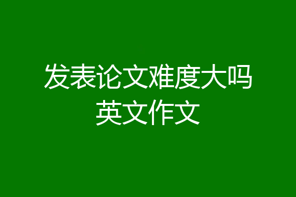 发表论文难度大吗英文作文