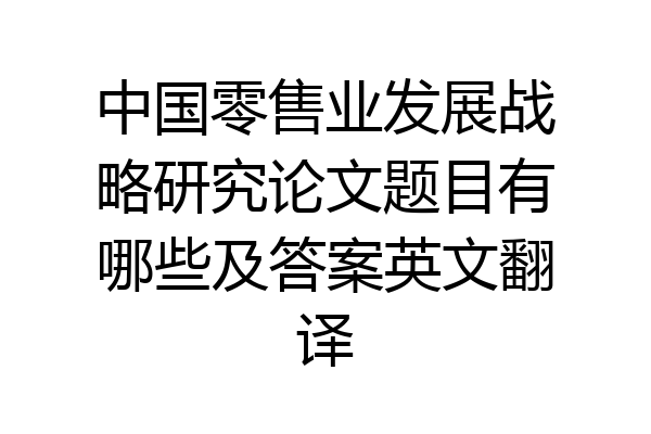 中国零售业发展战略研究论文题目有哪些及答案英文翻译
