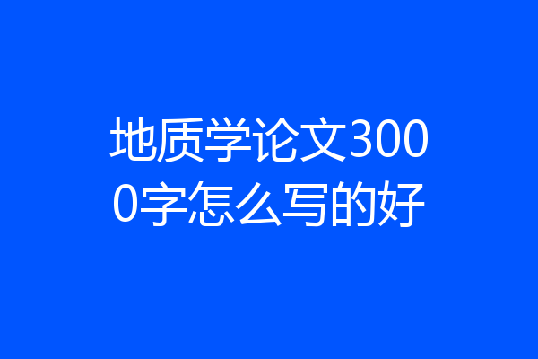 地质学论文3000字怎么写的好