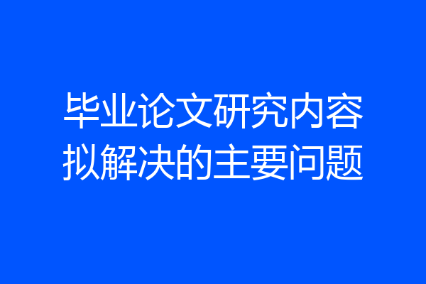 毕业论文研究内容拟解决的主要问题