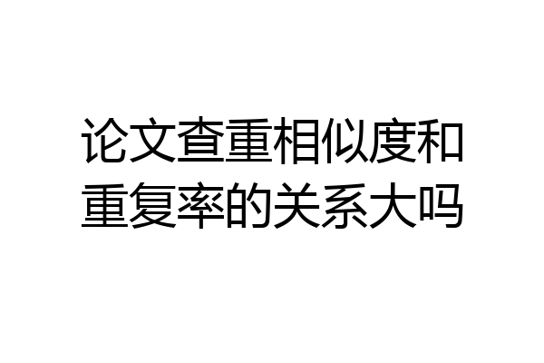 论文查重相似度和重复率的关系大吗