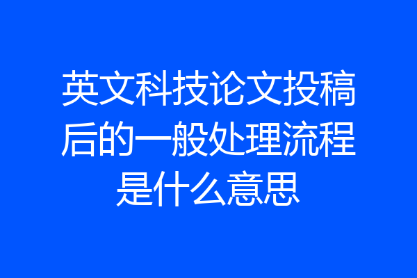 英文科技论文投稿后的一般处理流程是什么意思
