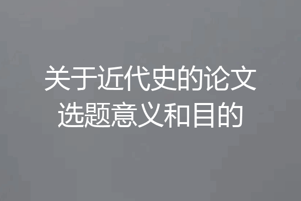 关于近代史的论文选题意义和目的