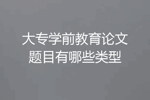 大专学前教育论文题目有哪些类型